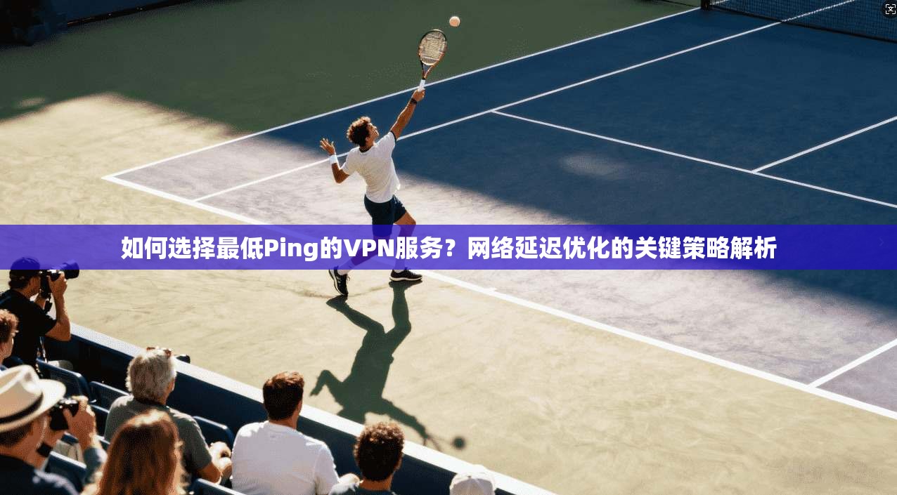 如何选择最低Ping的VPN服务？网络延迟优化的关键策略解析