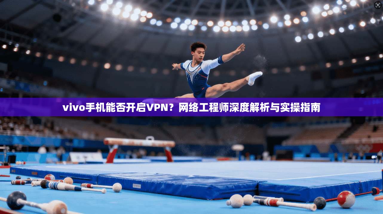 vivo手机能否开启VPN？网络工程师深度解析与实操指南