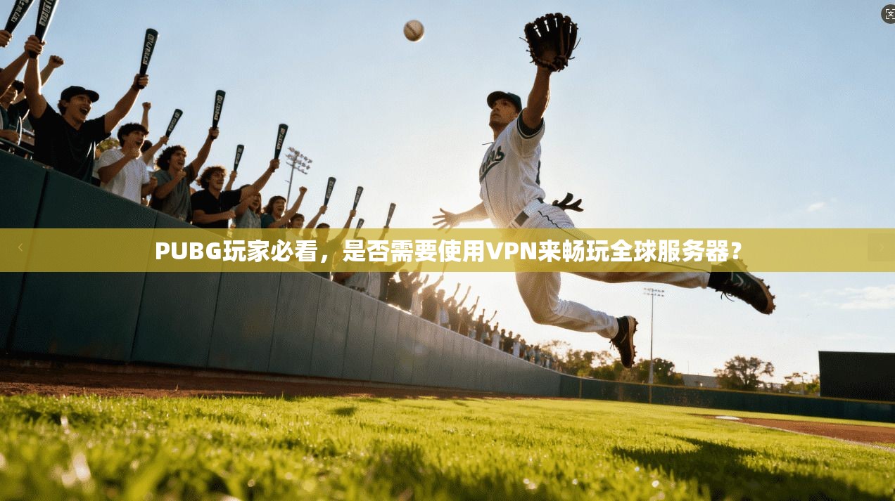 PUBG玩家必看，是否需要使用VPN来畅玩全球服务器？