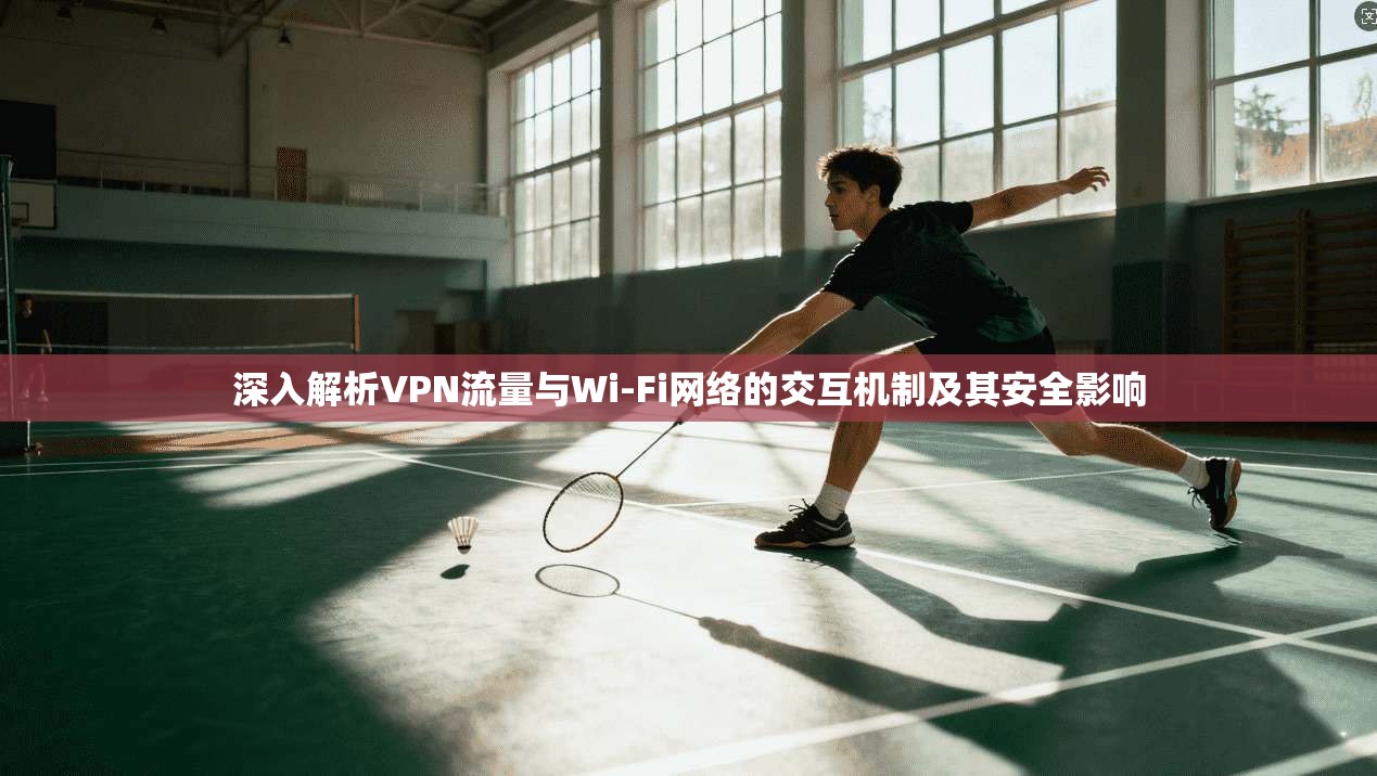 深入解析VPN流量与Wi-Fi网络的交互机制及其安全影响