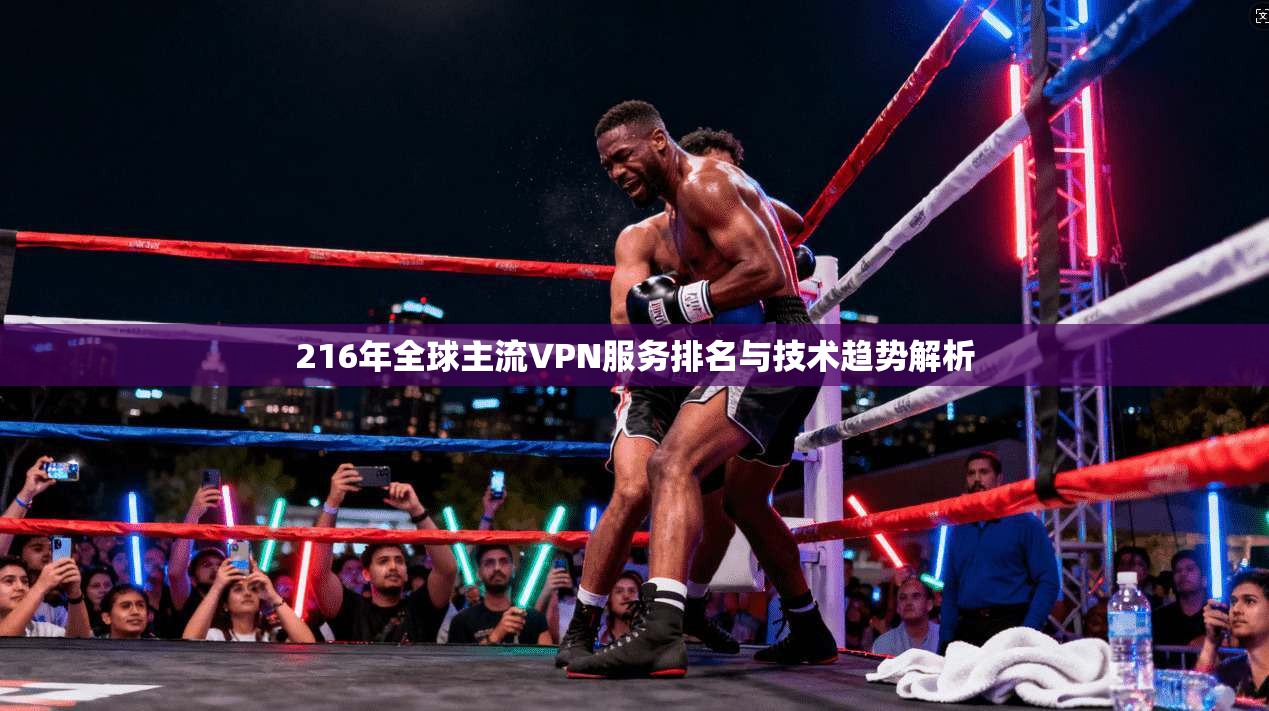 216年全球主流VPN服务排名与技术趋势解析