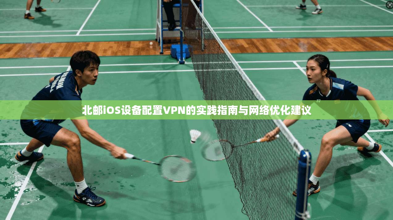 北邮iOS设备配置VPN的实践指南与网络优化建议
