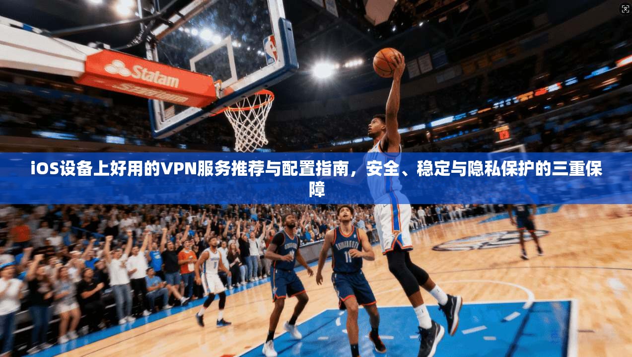 iOS设备上好用的VPN服务推荐与配置指南，安全、稳定与隐私保护的三重保障