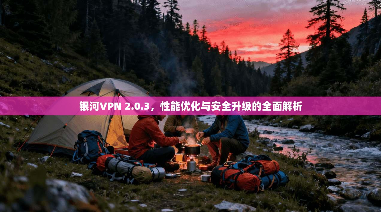 银河VPN 2.0.3，性能优化与安全升级的全面解析