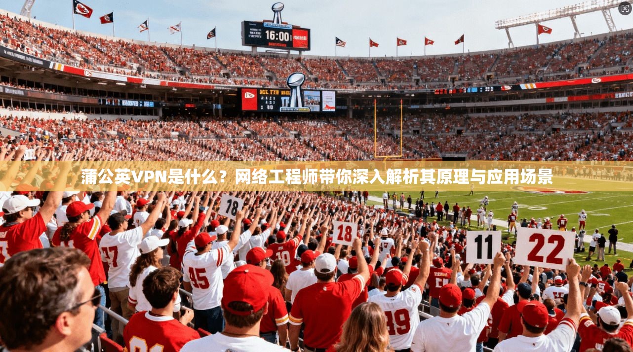 蒲公英VPN是什么？网络工程师带你深入解析其原理与应用场景
