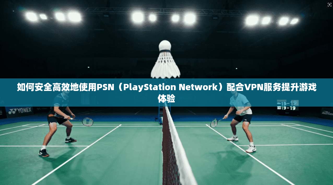如何安全高效地使用PSN（PlayStation Network）配合VPN服务提升游戏体验