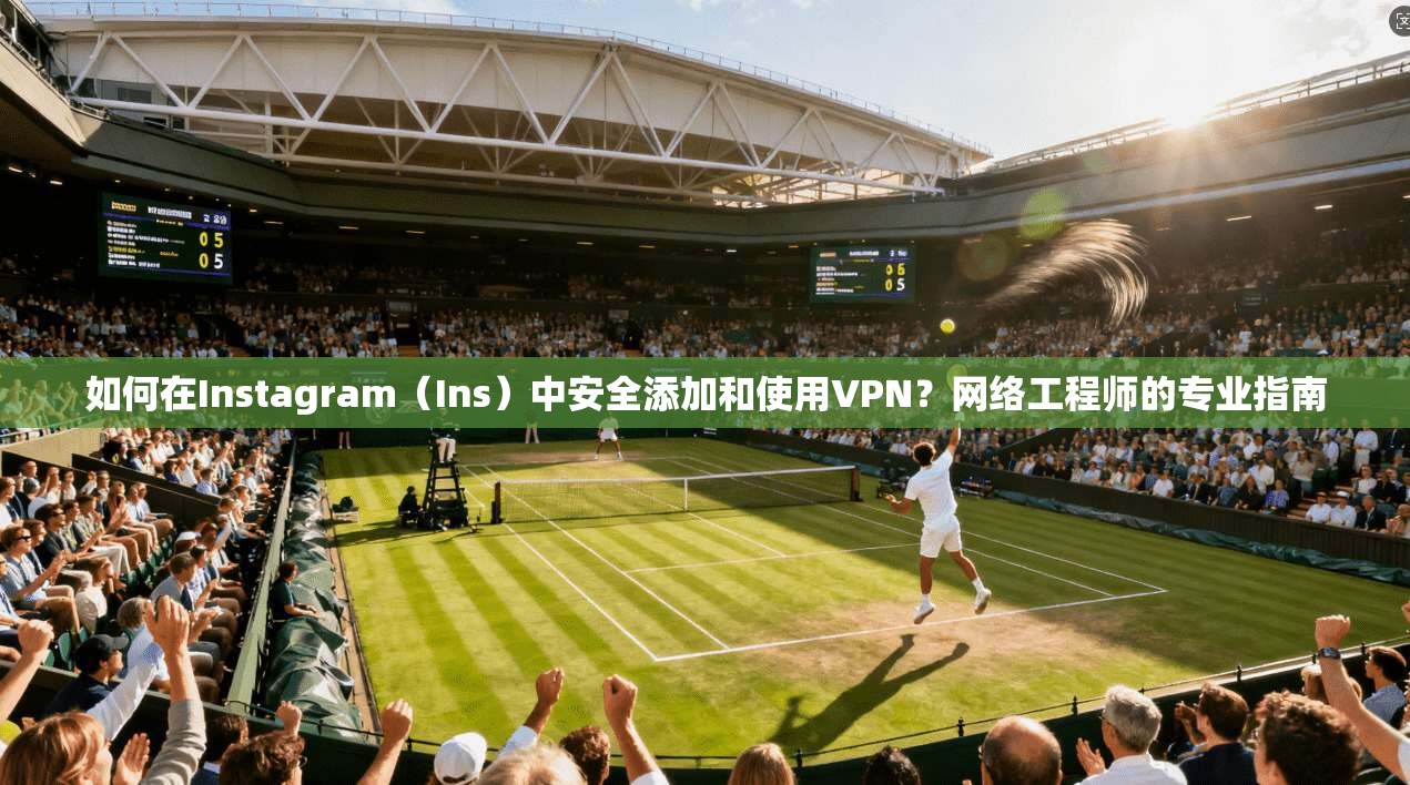 如何在Instagram（Ins）中安全添加和使用VPN？网络工程师的专业指南