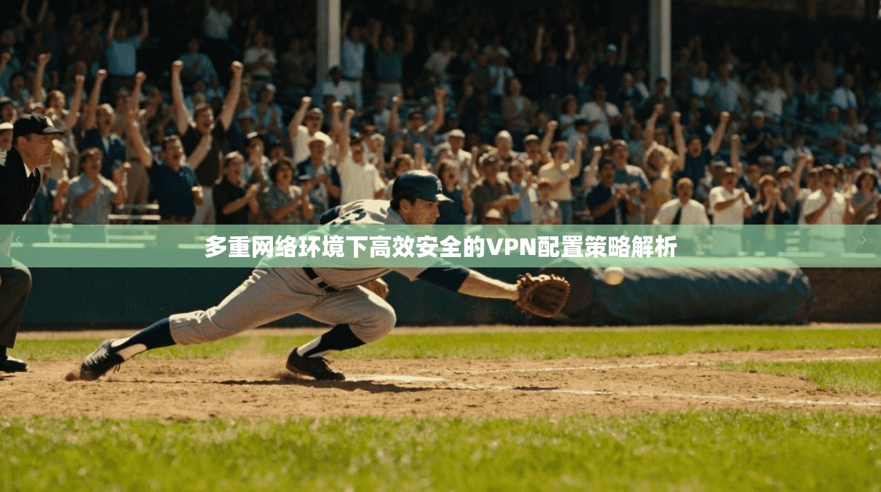 多重网络环境下高效安全的VPN配置策略解析
