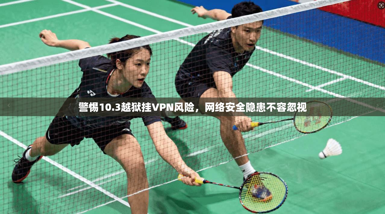 警惕10.3越狱挂VPN风险，网络安全隐患不容忽视