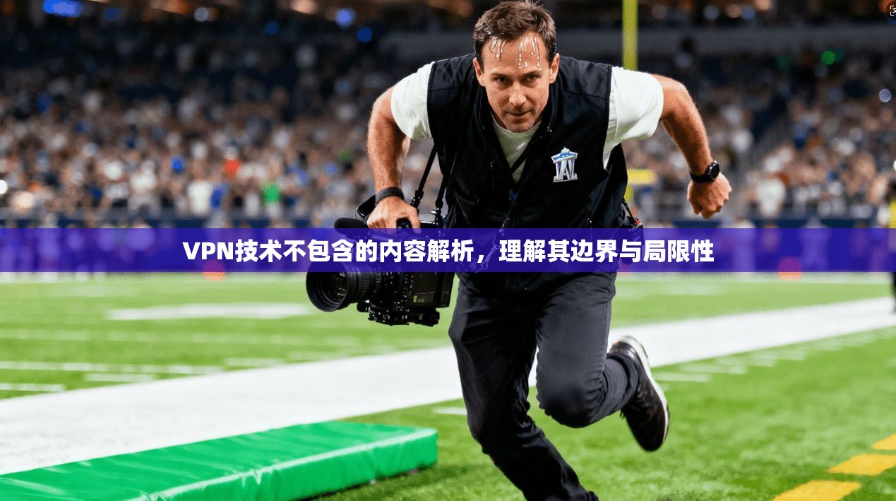 VPN技术不包含的内容解析，理解其边界与局限性