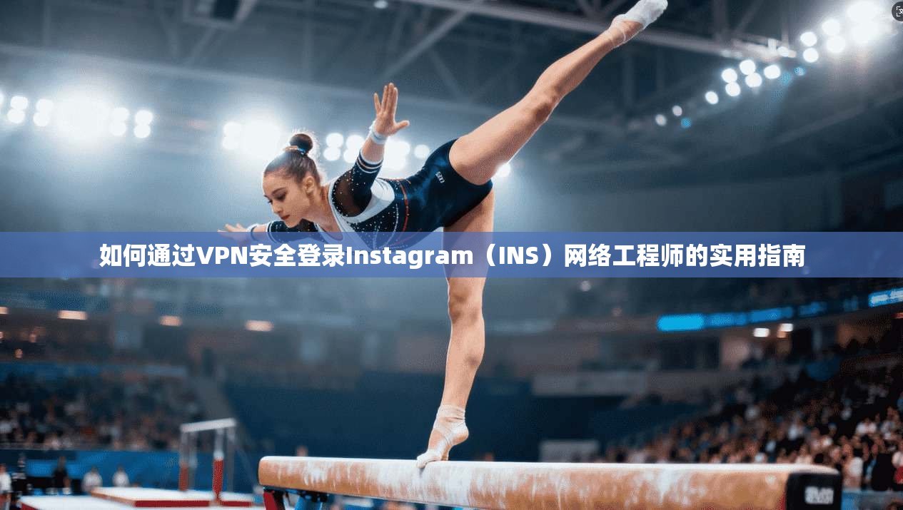 如何通过VPN安全登录Instagram（INS）网络工程师的实用指南