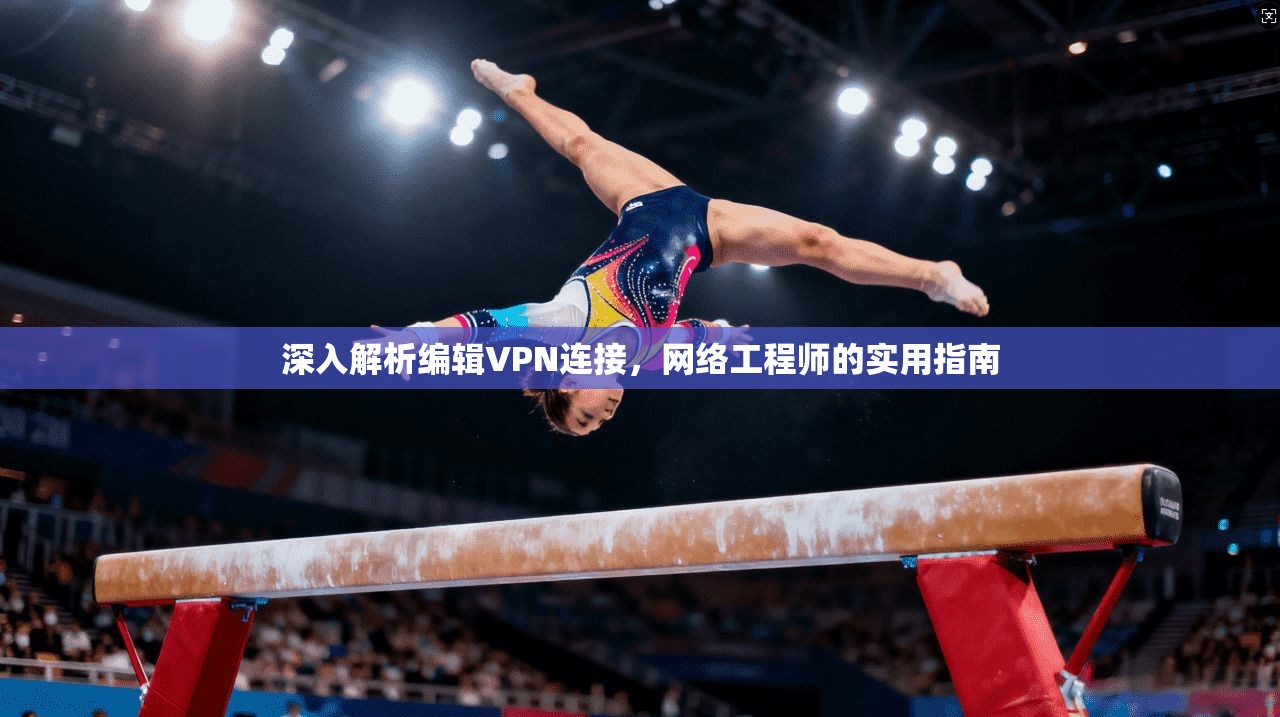 深入解析编辑VPN连接，网络工程师的实用指南