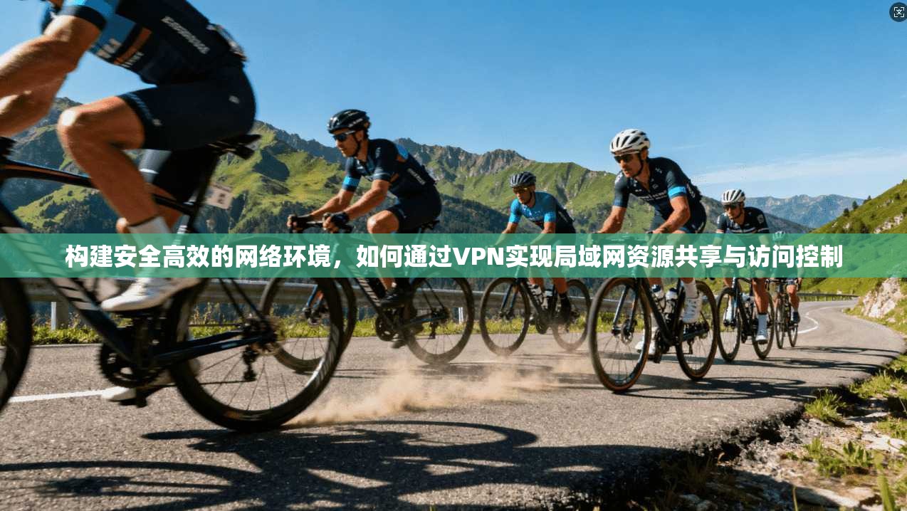 构建安全高效的网络环境，如何通过VPN实现局域网资源共享与访问控制