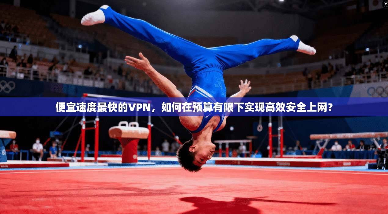 便宜速度最快的VPN，如何在预算有限下实现高效安全上网？