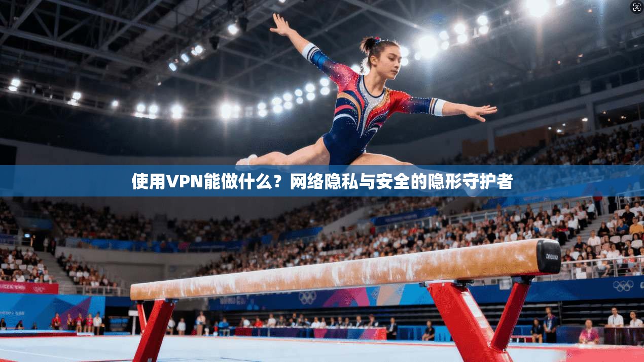 使用VPN能做什么？网络隐私与安全的隐形守护者