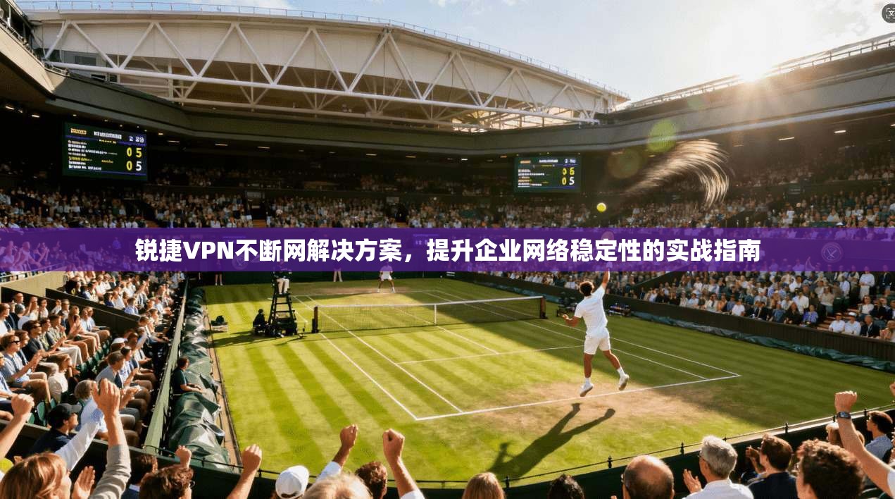 锐捷VPN不断网解决方案，提升企业网络稳定性的实战指南
