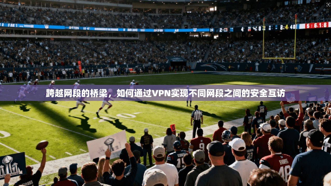 跨越网段的桥梁，如何通过VPN实现不同网段之间的安全互访