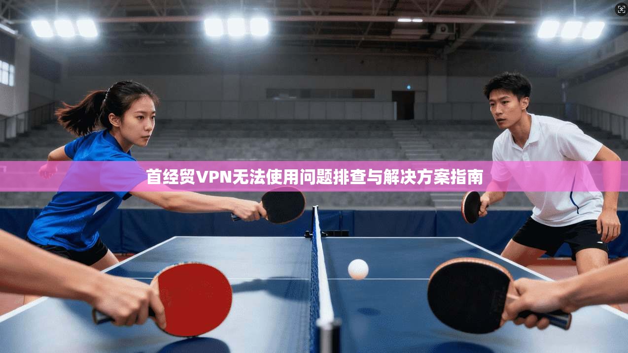 首经贸VPN无法使用问题排查与解决方案指南
