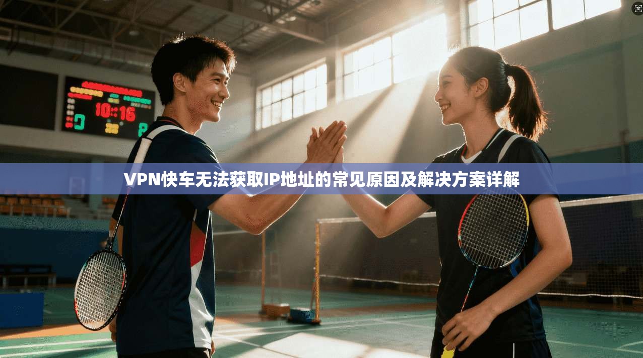 VPN快车无法获取IP地址的常见原因及解决方案详解