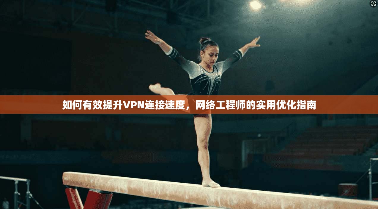 如何有效提升VPN连接速度，网络工程师的实用优化指南