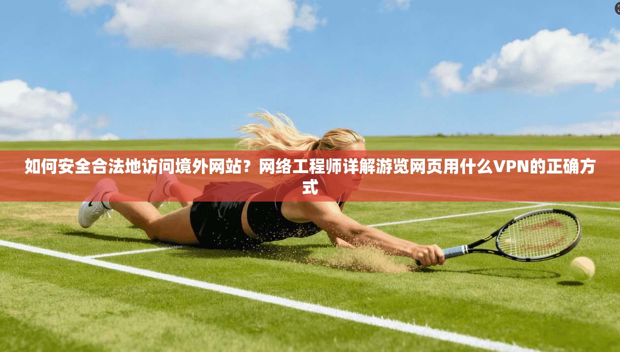 如何安全合法地访问境外网站？网络工程师详解游览网页用什么VPN的正确方式
