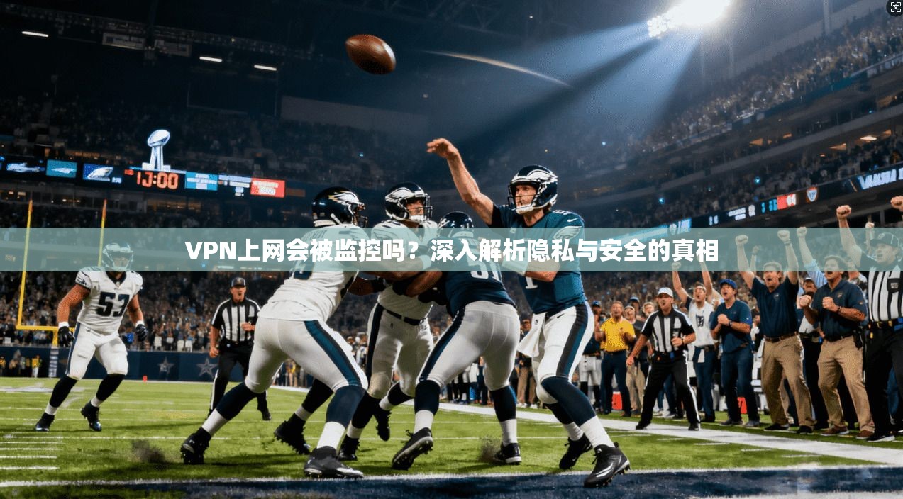 VPN上网会被监控吗？深入解析隐私与安全的真相