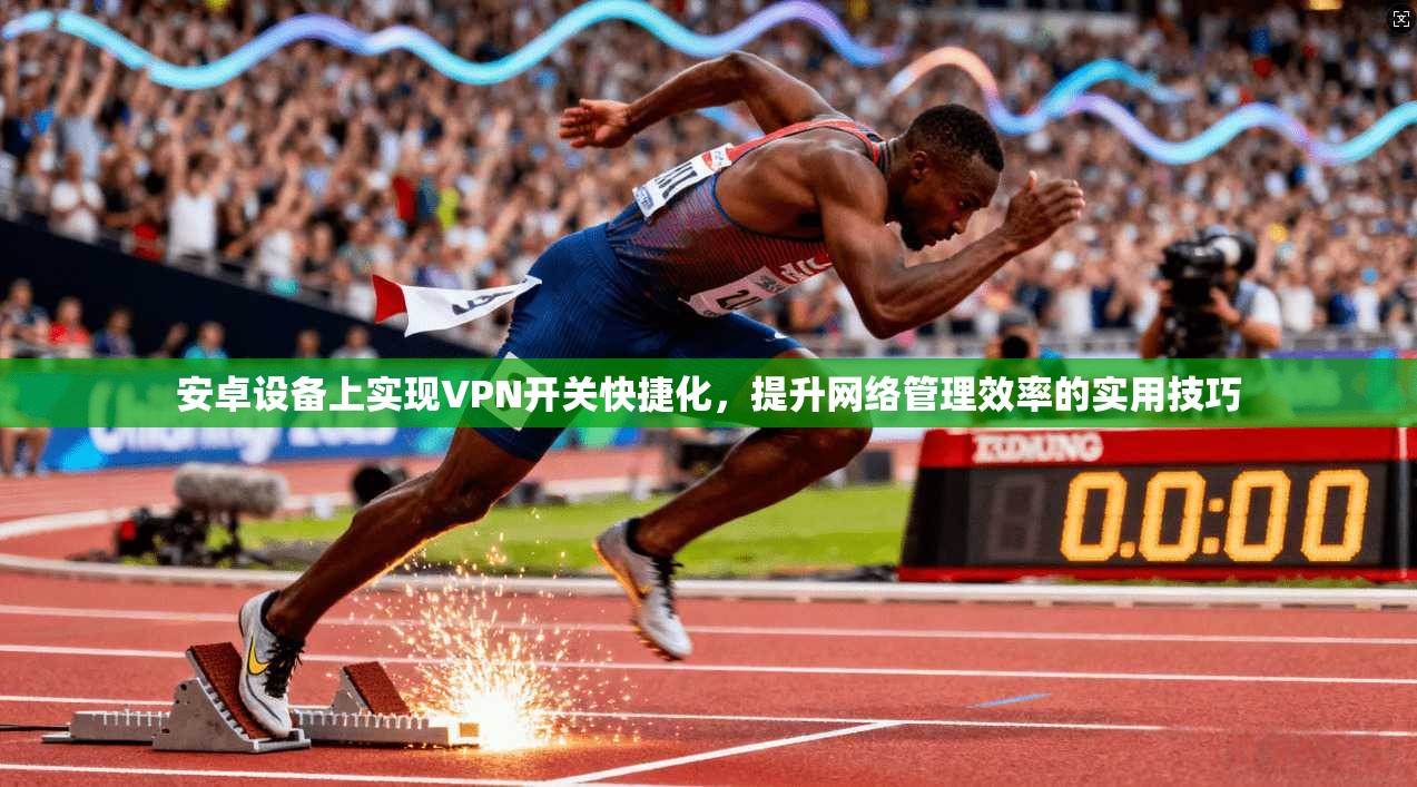 安卓设备上实现VPN开关快捷化，提升网络管理效率的实用技巧