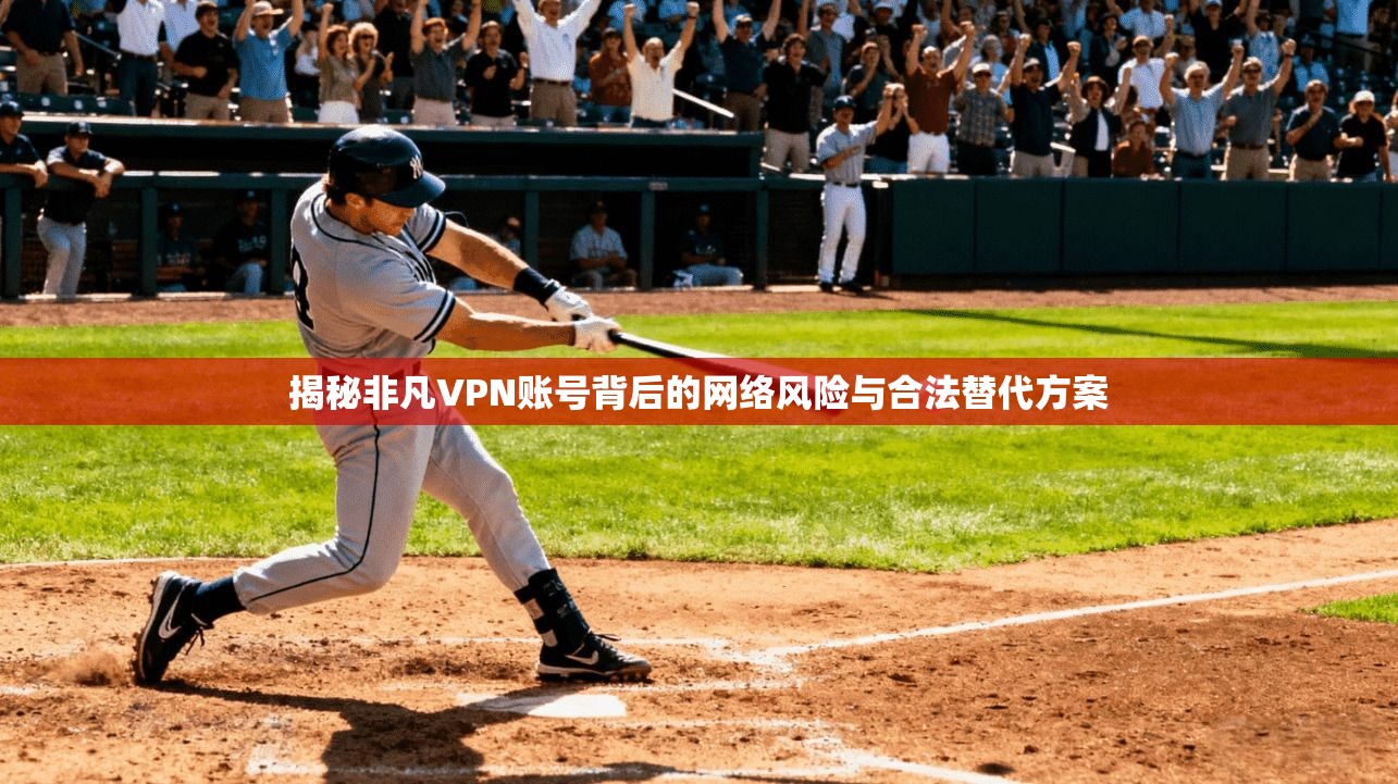 揭秘非凡VPN账号背后的网络风险与合法替代方案