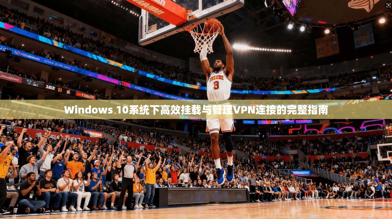 Windows 10系统下高效挂载与管理VPN连接的完整指南