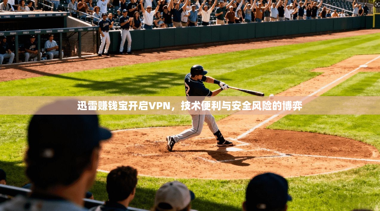 迅雷赚钱宝开启VPN，技术便利与安全风险的博弈