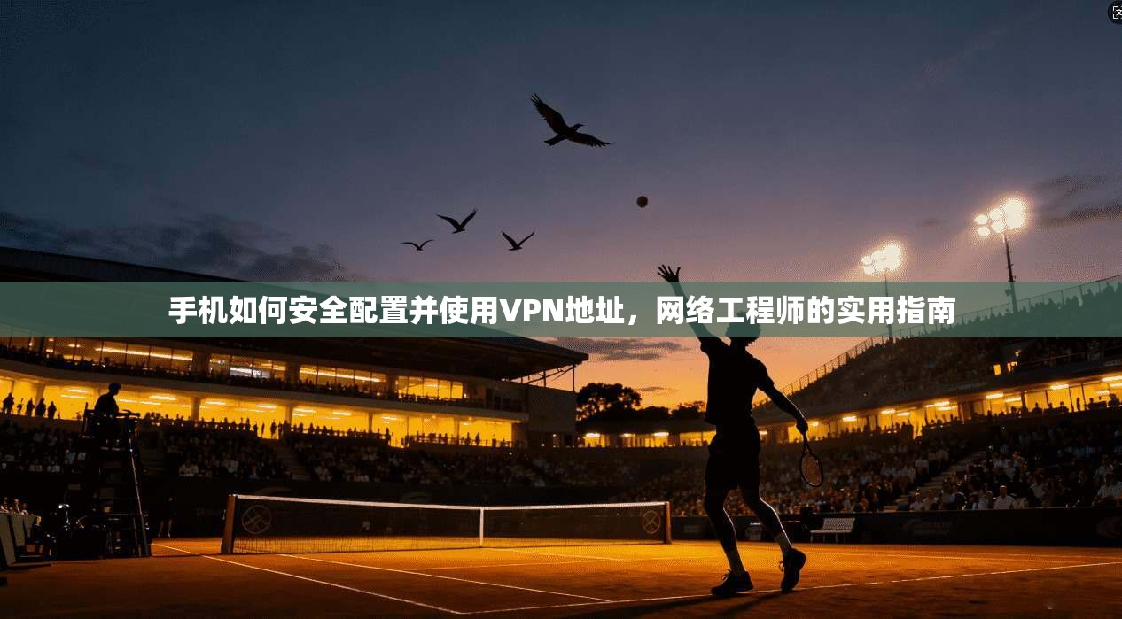 手机如何安全配置并使用VPN地址,网络工程师的实用指南 手机如何安全配置并使用VPN地址,网络工程师的实用指南