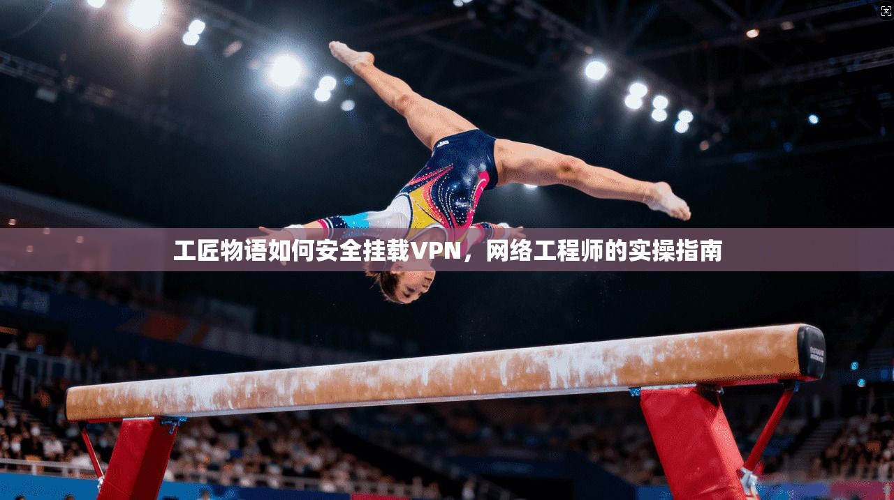 工匠物语如何安全挂载VPN，网络工程师的实操指南