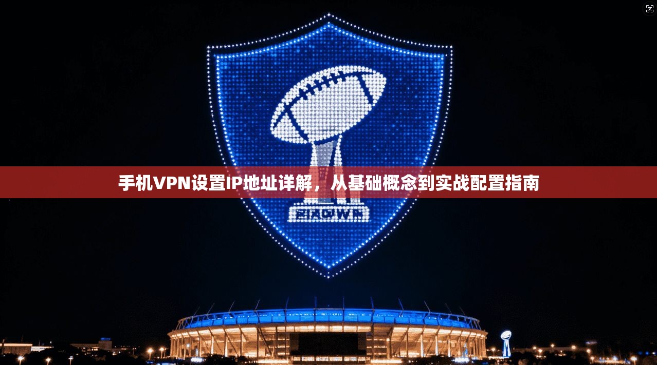 手机VPN设置IP地址详解，从基础概念到实战配置指南