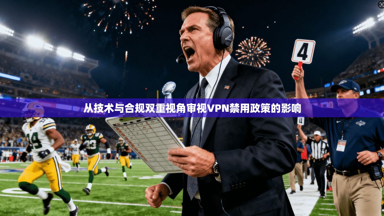 从技术与合规双重视角审视VPN禁用政策的影响
