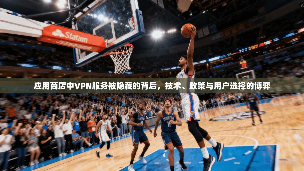 应用商店中VPN服务被隐藏的背后，技术、政策与用户选择的博弈