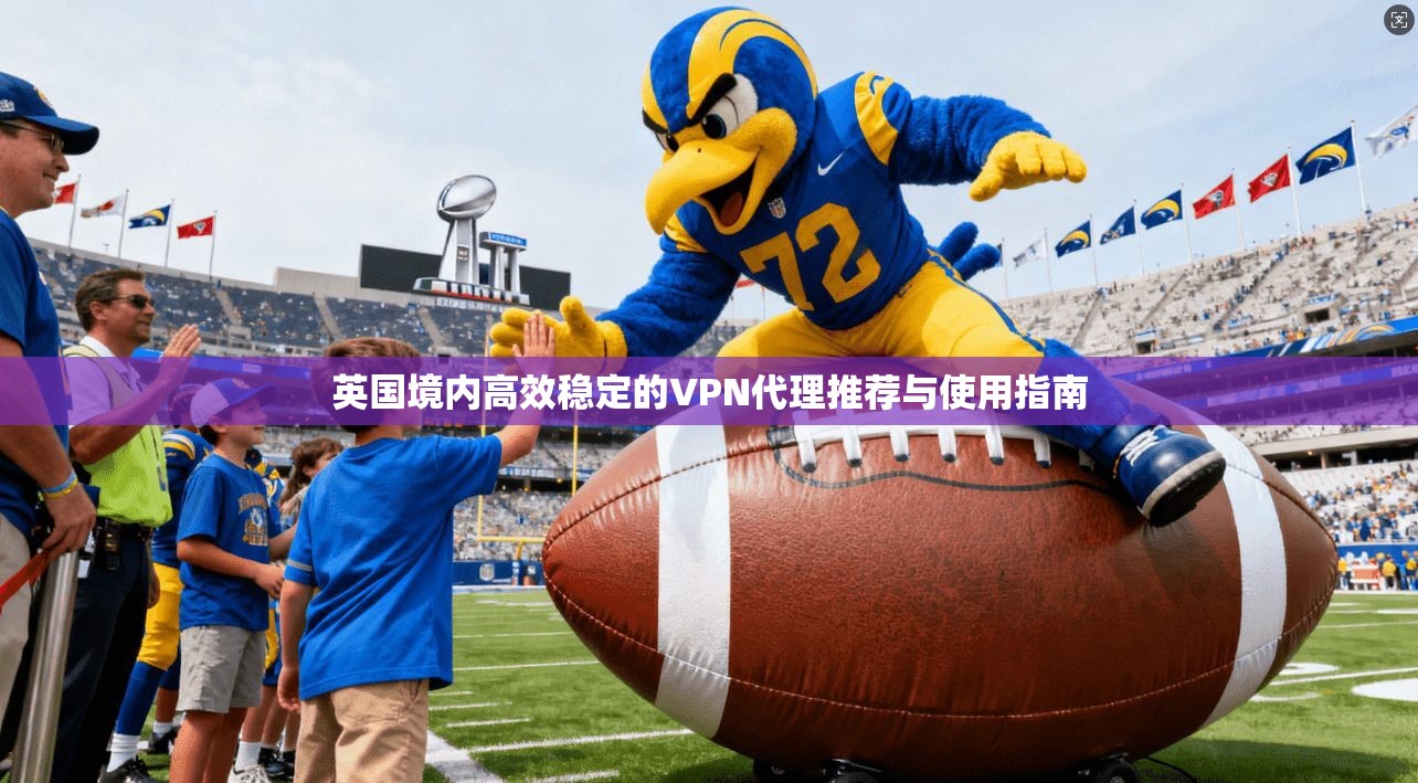 英国境内高效稳定的VPN代理推荐与使用指南