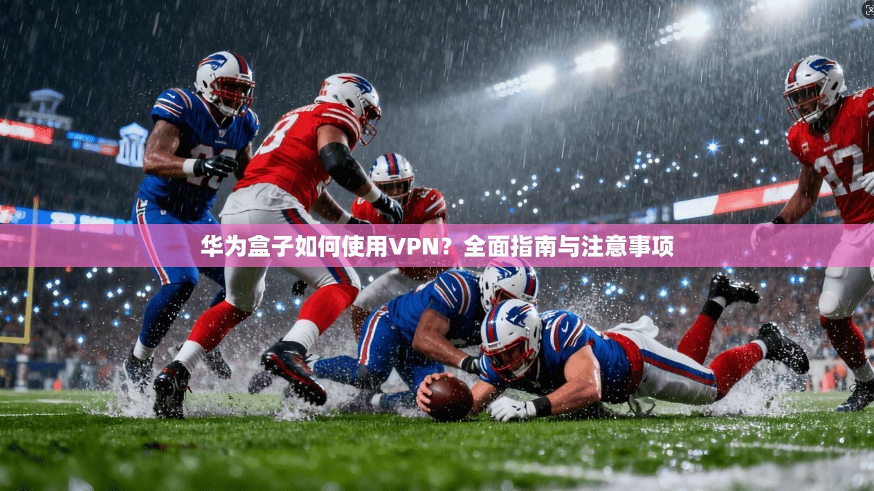 华为盒子如何使用VPN？全面指南与注意事项