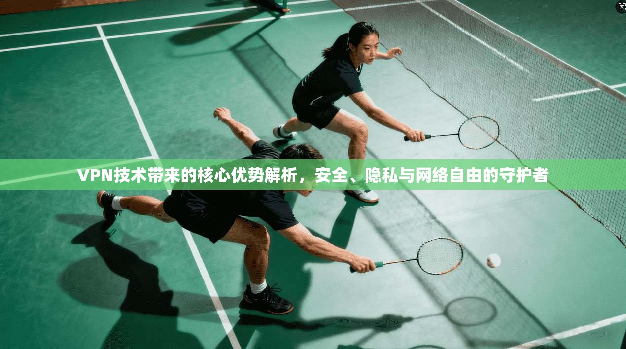 VPN技术带来的核心优势解析，安全、隐私与网络自由的守护者