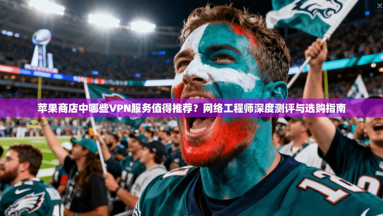 苹果商店中哪些VPN服务值得推荐？网络工程师深度测评与选购指南