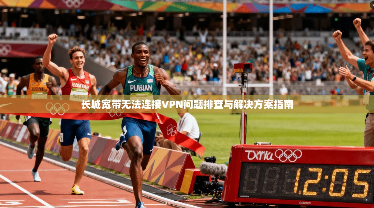 长城宽带无法连接VPN问题排查与解决方案指南