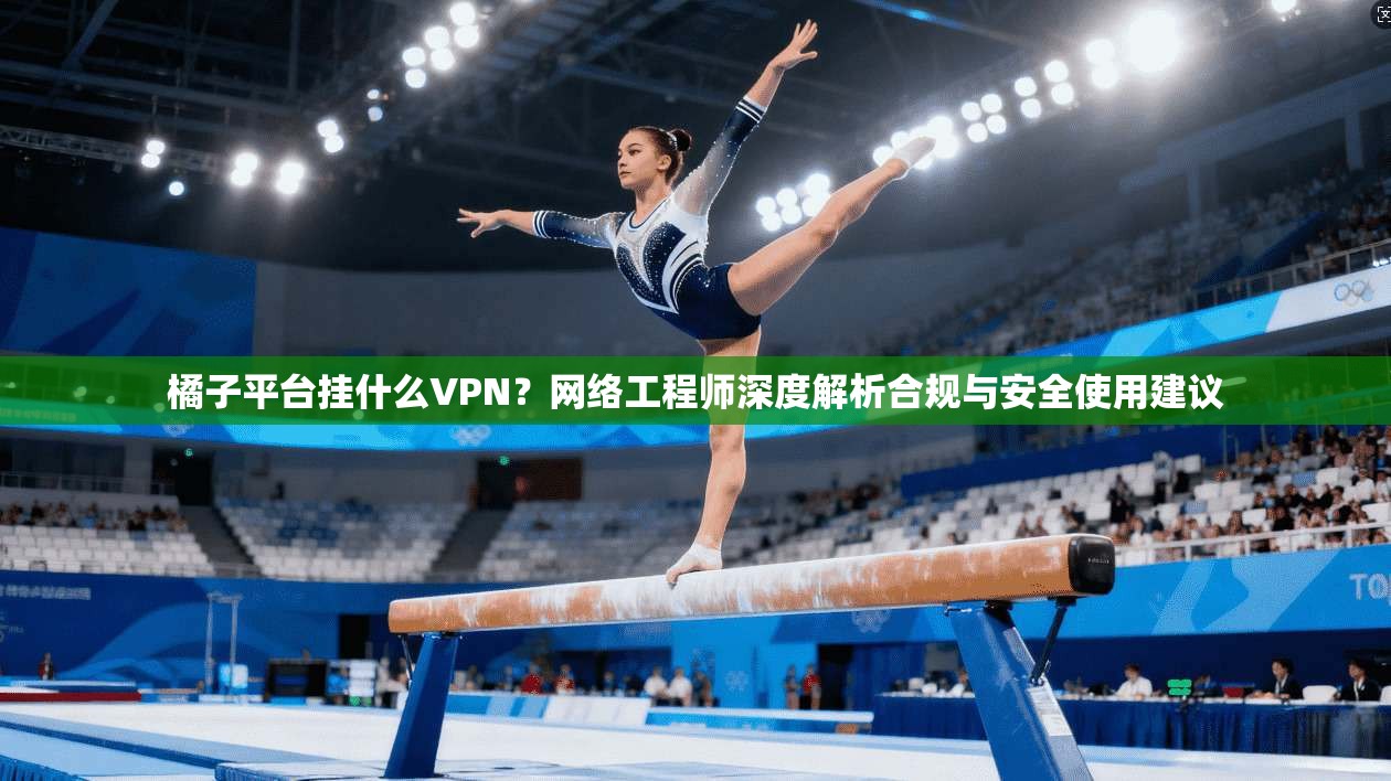 橘子平台挂什么VPN？网络工程师深度解析合规与安全使用建议
