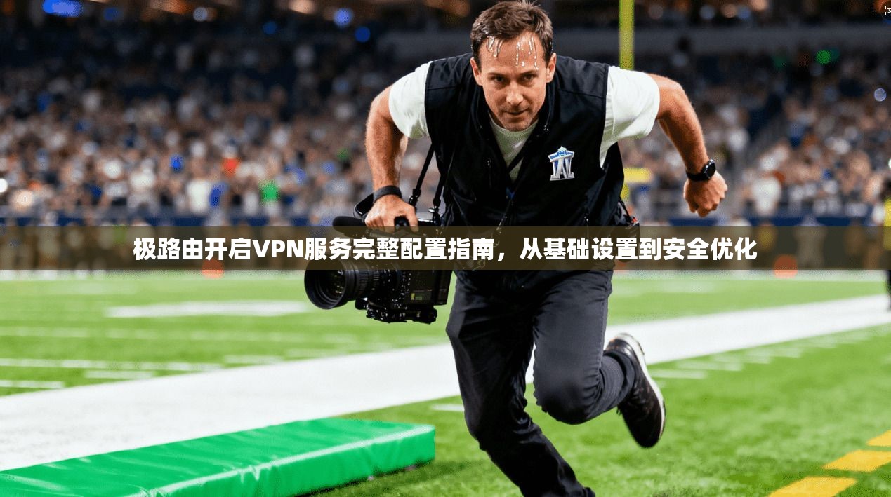 极路由开启VPN服务完整配置指南，从基础设置到安全优化