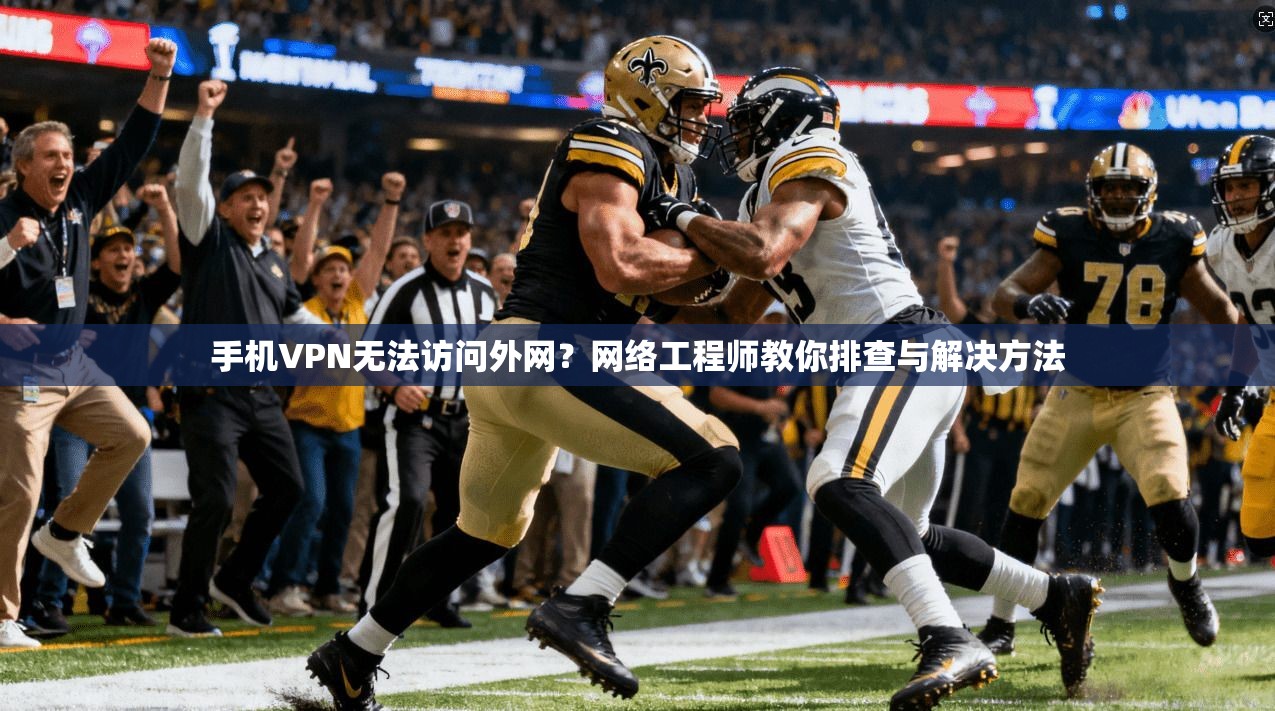 手机VPN无法访问外网？网络工程师教你排查与解决方法