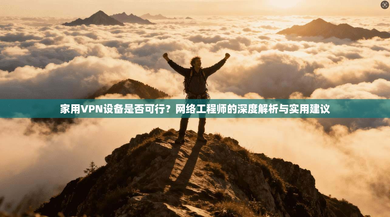家用VPN设备是否可行？网络工程师的深度解析与实用建议