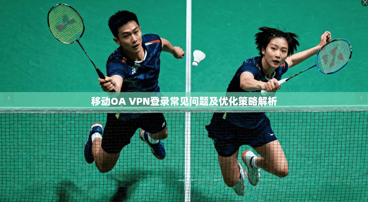 移动OA VPN登录常见问题及优化策略解析