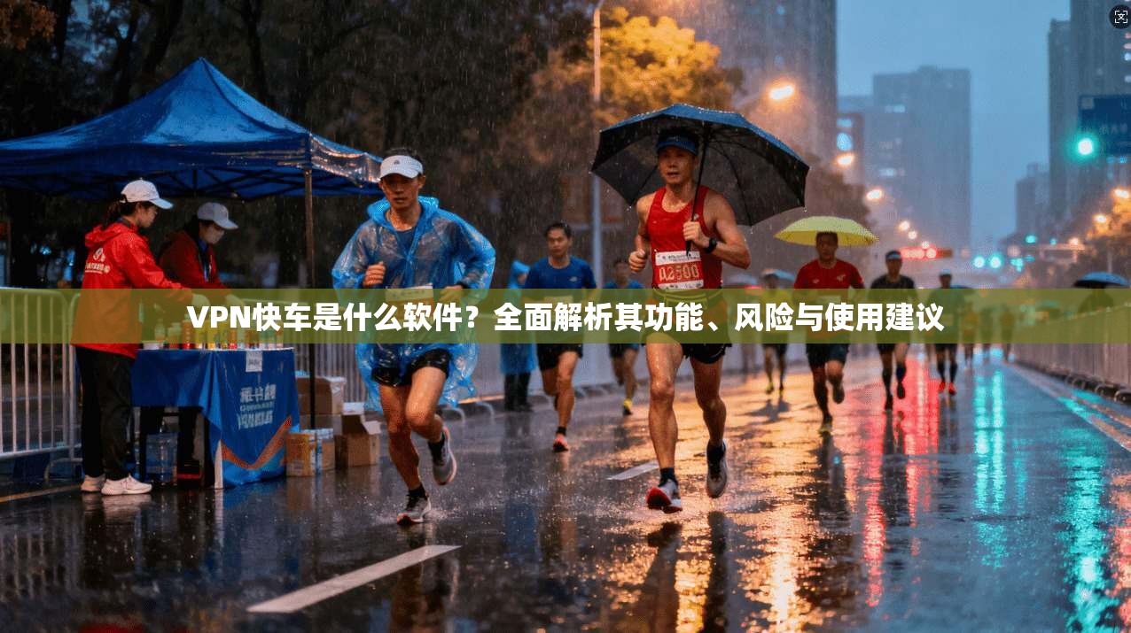 VPN快车是什么软件？全面解析其功能、风险与使用建议