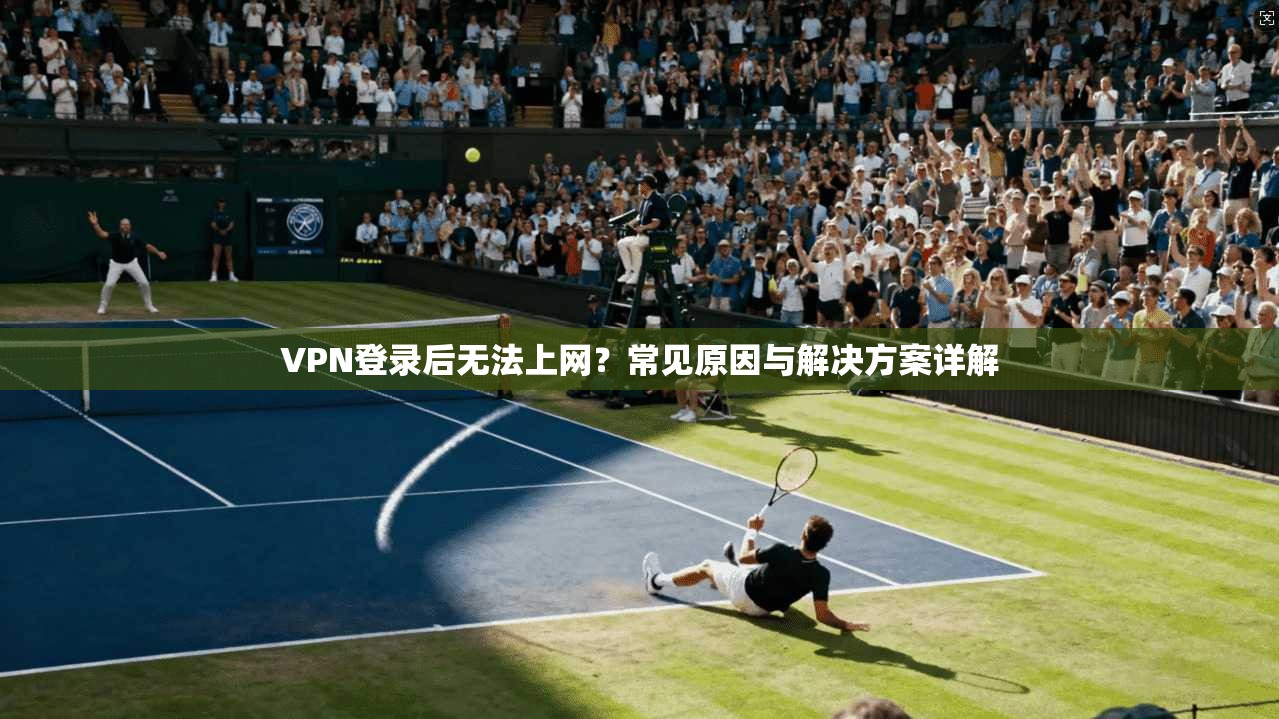 VPN登录后无法上网？常见原因与解决方案详解