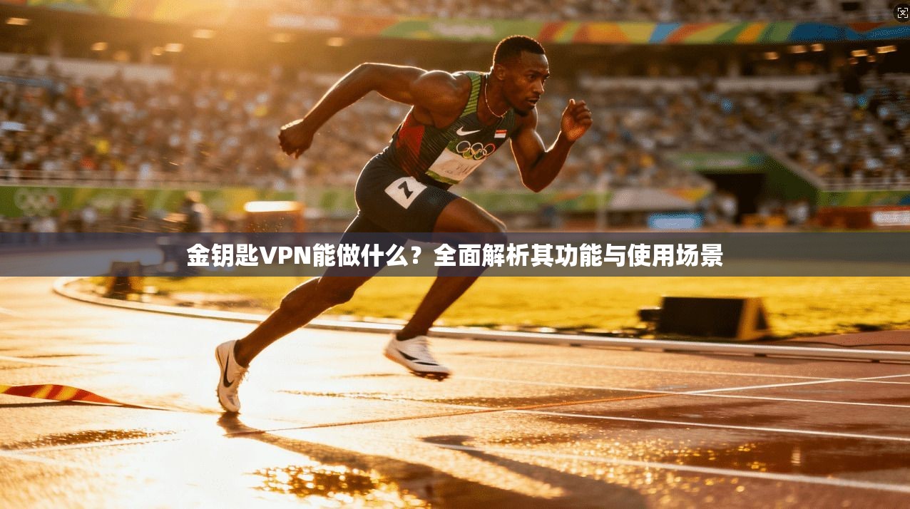 金钥匙VPN能做什么？全面解析其功能与使用场景