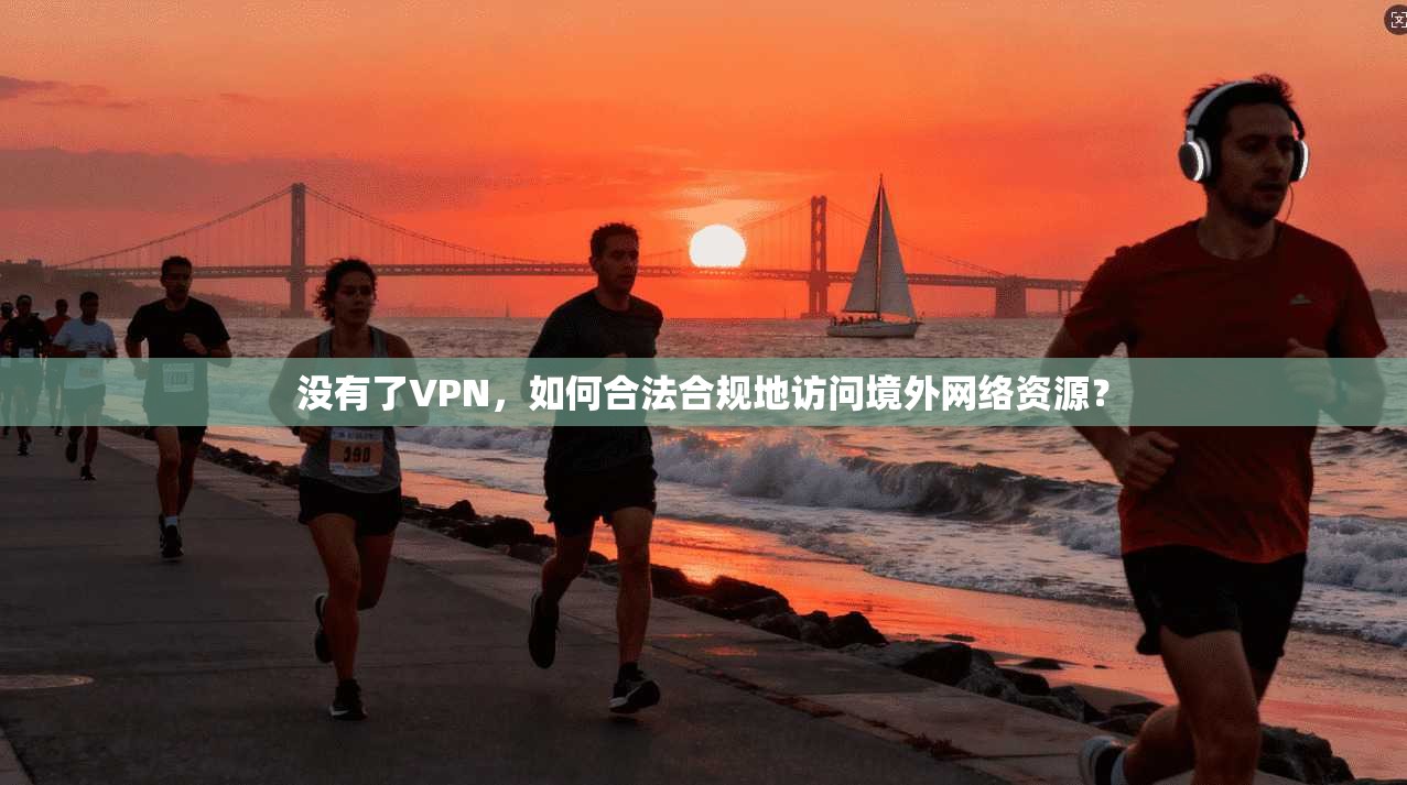 没有了VPN，如何合法合规地访问境外网络资源？