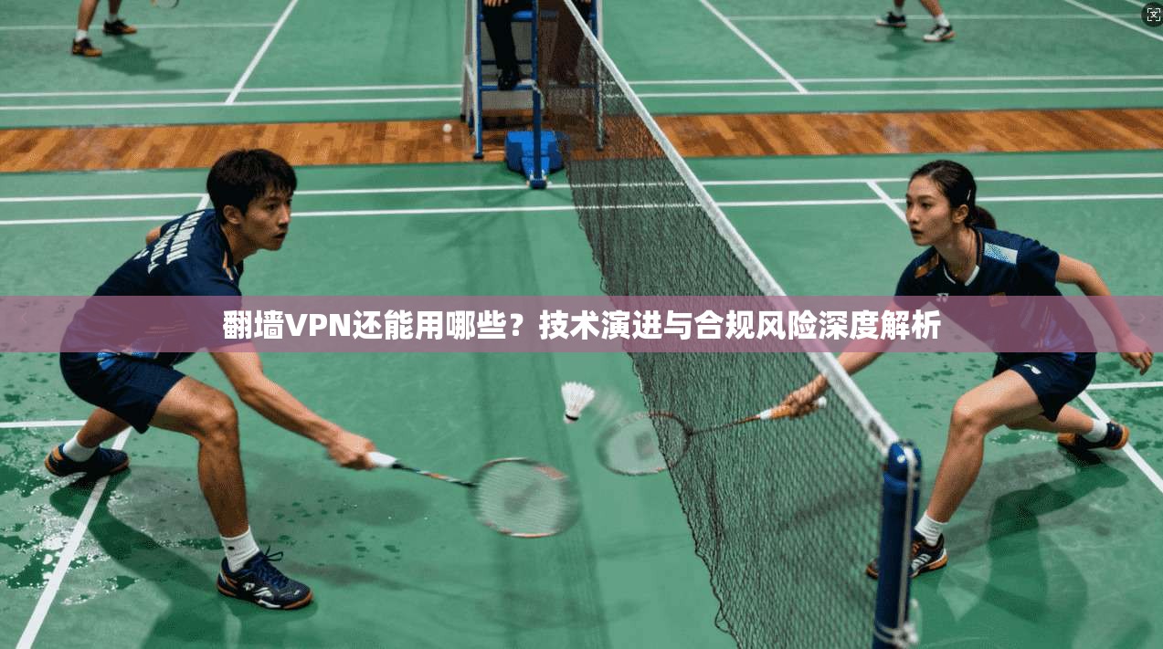 翻墙VPN还能用哪些？技术演进与合规风险深度解析